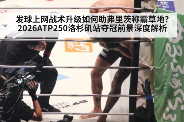发球上网战术升级如何助弗里茨称霸草地？2026ATP250洛杉矶站夺冠前景深度解析