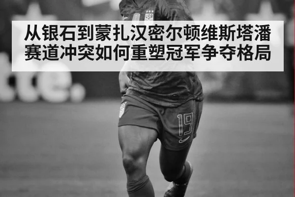 从银石到蒙扎汉密尔顿维斯塔潘赛道冲突如何重塑冠军争夺格局
