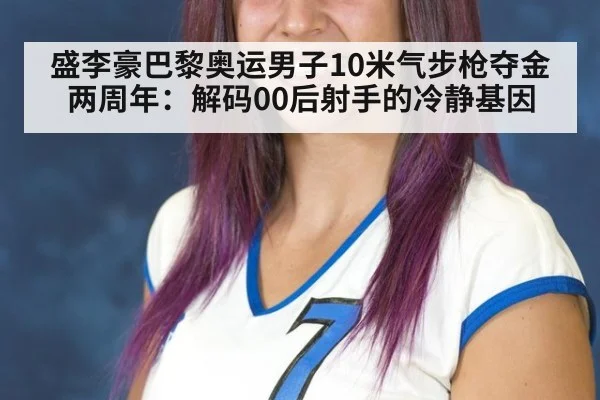 盛李豪巴黎奥运男子10米气步枪夺金两周年:解码00后射手的冷静基因