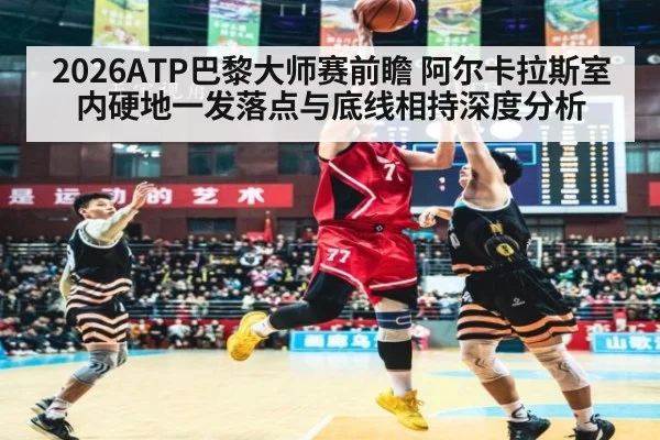 2026ATP巴黎大师赛前瞻 阿尔卡拉斯室内硬地一发落点与底线相持深度分析