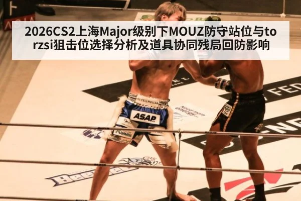 2026CS2上海Major级别下MOUZ防守站位与torzsi狙击位选择分析及道具协同残局回防影响